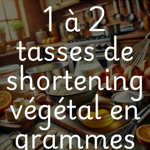 1 à 2 tasses de shortening végétal en grammes