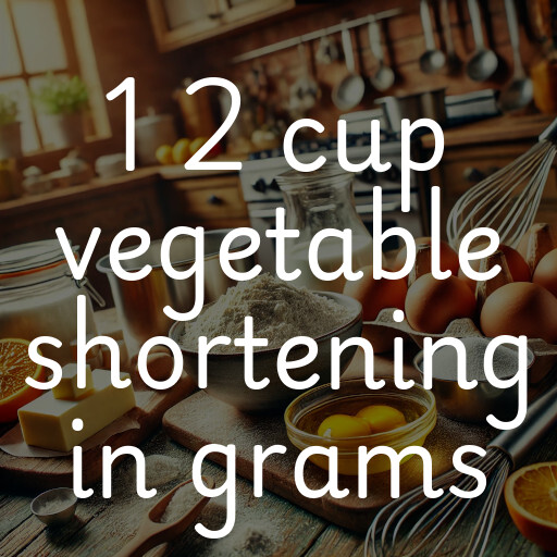 1 2 cup vegetable shortening in grams