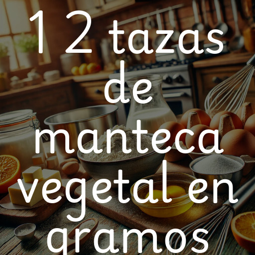 1 2 tazas de manteca vegetal en gramos